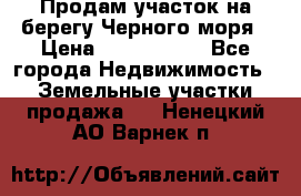 Продам участок на берегу Черного моря › Цена ­ 4 300 000 - Все города Недвижимость » Земельные участки продажа   . Ненецкий АО,Варнек п.